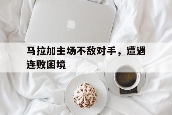 playace真人官网-马拉加主场不敌对手，遭遇连败困境的简单介绍